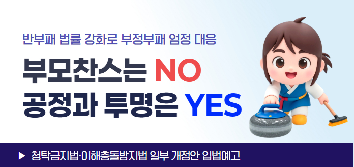 반부패 법률 강화로 부정부패 엄정 대응!부모찬스는 NO, 공정과 투명은 YES ▶청탁금지법·이해충돌방지법 일부 개정안 입법예고