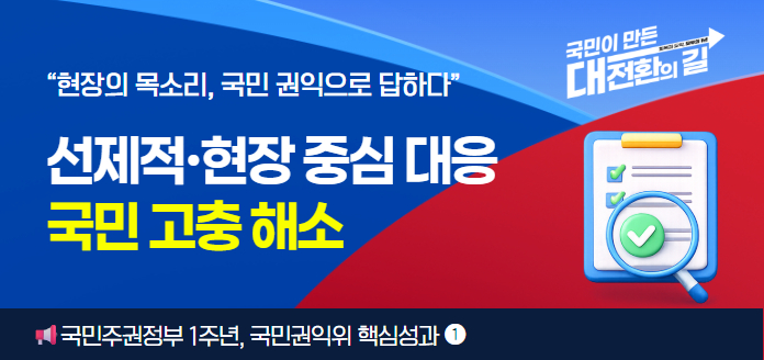 국민이 만든 대전환의 길 회복과 도약, 모두의 1년“현장의 목소리, 국민 권익으로 답하다” 선제적·현장중심 대응 국민 고충 해소국민주권정부 1주년, 국민권익위 핵심성과 (1)