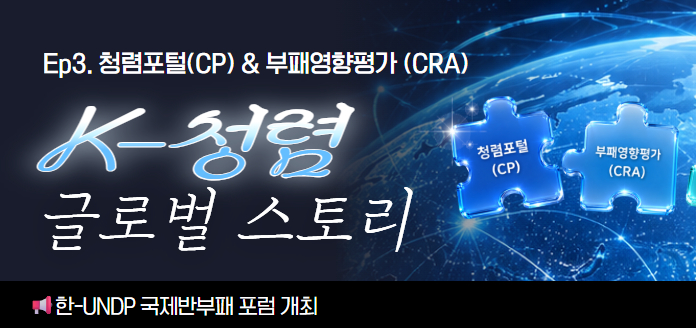 Ep3. 청렴포털(CP)&부패영향평가(CRA) K-청렴 글로벌 스토리 청렴포털(CP) 부패영향평가(CRA) 한-UNDP 국제반부패 포럼 개최
