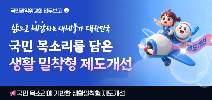 국민권익위원회 업무보고 2삶으로 체감하는 대체불가 대한민국 국민 목소리를 담은 생활 밀착형 제도개선국민 목소리에 기반한 생활밀착형 제도개선