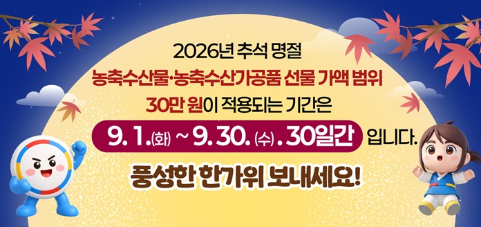 2026년 추석 명절 농축수산물·농축수산가공품 선물 가액 범위 30만원이 적용되는 기간은 9.1.(화)~9.30.(수) 30일간 입니다. 풍성한 한가위 보내세요!