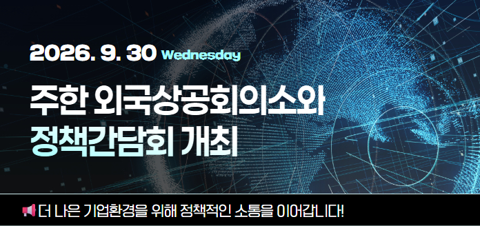 2026.9.30 Wednesday 주한 외국상공회의소와 정책간담회 개최 더 나은 기업환경을 위해 정책적인 소통을 이어갑니다!