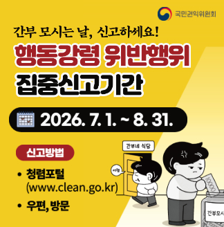 국민권익위원회 간부 모시는 날, 신고하세요! 행동강령 위반행위 집중신고기간 2026. 7. 1. ~ 8. 31. 신고방법 청렴포털(www.clean.go.kr) 우편, 방문 (간부네 식당, 에헴)